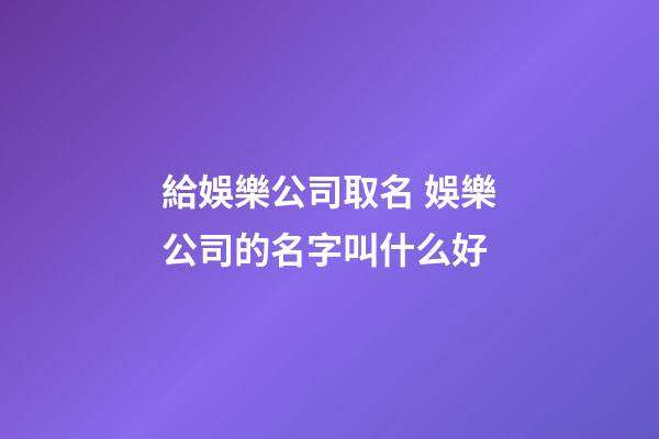 給娛樂公司取名 娛樂公司的名字叫什么好-第1張-公司起名-玄機(jī)派